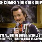 Bill Murray Lounge Singer | HERE COMES YOUR AIR SUPPLY; I'M ALL OUT OF LOVE, I 'M SO LOST WITHOUT YOU,
I KNOW THAT IS SO WRONG | image tagged in bill murray lounge singer | made w/ Imgflip meme maker