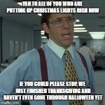 Yeah if you could... | YAH TO ALL OF YOU WHO ARE PUTTING UP CHRISTMAS LIGHTS RIGH NOW; IF YOU COULD PLEASE STOP. WE JUST FINISHED THANKSGIVING AND HAVEN'T EVEN GONE THROUGH HALLOWEEN YET | image tagged in yeah if you could | made w/ Imgflip meme maker