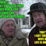 Old friend confessions! | I HAVE A CONFESSION! I SHAGGED YOUR WIFE ONCE WHEN YOU WERE AWAY ON BUSINESS! SHE GAVE ME CRABS! THAT'S OK PAL! I GOT THEM FROM YOUR WIFE ORIGINALLY! LIFE IS ONE BIG CIRCLE! | image tagged in grumpy old men,wife swapping,banter | made w/ Imgflip meme maker
