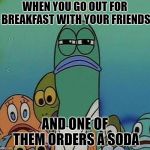 Squinting fish from Spongebob  | WHEN YOU GO OUT FOR BREAKFAST WITH YOUR FRIENDS; AND ONE OF THEM ORDERS A SODA | image tagged in squinting fish from spongebob | made w/ Imgflip meme maker