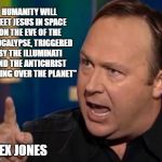 Alex Jones | HUMANITY WILL MEET JESUS IN SPACE ON THE EVE OF THE APOCALYPSE, TRIGGERED BY THE ILLUMINATI AND THE ANTICHRIST "TAKING OVER THE PLANET"; -ALEX JONES | image tagged in alex jones | made w/ Imgflip meme maker