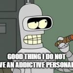 Bender Futurama cigar | GOOD THING I DO NOT HAVE AN ADDICTIVE PERSONALITY | image tagged in bender futurama cigar | made w/ Imgflip meme maker
