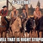 Bonanza  | 4+32=98? WELL THAT IS RIGHT STUPID! | image tagged in bonanza | made w/ Imgflip meme maker