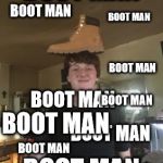 Boot Man | BOOT MAN; BOOT MAN; BOOT MAN; BOOT MAN; BOOT MAN; BOOT MAN; BOOT MAN; BOOT MAN; BOOT MAN; BOOT MAN | image tagged in boot man,boot man 2,boot man 3,boot man 4,boot man 5,boot man 6 | made w/ Imgflip meme maker