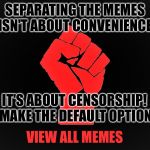 View all Memes! | SEPARATING THE MEMES ISN'T ABOUT CONVENIENCE; IT'S ABOUT CENSORSHIP! MAKE THE DEFAULT OPTION; VIEW ALL MEMES | image tagged in resist,view all memes,censorship,imgflip | made w/ Imgflip meme maker