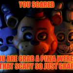 FIVE NIGHTS AT FREDDY'S | YOU SCARED; IF YOU ARE GRAB A PIZZA WERE NOT REALLY THAT SCARY SO JUST GRAB A SLICE | image tagged in five nights at freddy's | made w/ Imgflip meme maker