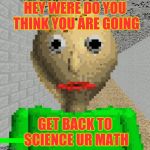 Baldi | HEY WERE DO YOU THINK YOU ARE GOING; GET BACK TO SCIENCE UR MATH | image tagged in baldi | made w/ Imgflip meme maker