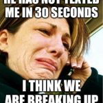 girl crying | HE HAS NOT TEXTED ME IN 30 SECONDS; I THINK WE ARE BREAKING UP | image tagged in girl crying | made w/ Imgflip meme maker