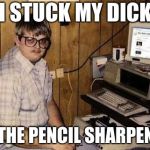 Socially retarded nerd  | I STUCK MY DICK; IN THE PENCIL SHARPENER | image tagged in socially retarded nerd | made w/ Imgflip meme maker