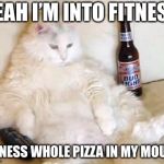 fat cat bud light | YEAH I’M INTO FITNESS; FITNESS WHOLE PIZZA IN MY MOUTH | image tagged in fat cat bud light | made w/ Imgflip meme maker