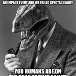 Would the planet be better off without humans? | THE FAMILY OF DINOSAURIA HAD NEARLY 200 MILLION YEARS TO EVOLVE THE ABILITY TO PREVENT OUR EXTINCTION FROM AN IMPACT EVENT AND WE FAILED SPECTACULARLY; YOU HUMANS ARE ON THE CUSP OF THAT ABILITY AFTER LESS THAN 50,000 YEARS | image tagged in evolution,dinosaur,humanity,extinction,memes | made w/ Imgflip meme maker