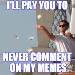 Probably about as genuine as most other offers about how to make money on the internet | I'LL PAY YOU TO; NEVER COMMENT ON MY MEMES | image tagged in leonardo dicaprio throwing money,memes,leonardo dicaprio,internet,lol so funny,trolling | made w/ Imgflip meme maker