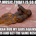 Dog Shit | POP MUSIC TODAY IS SO BAD; I CAN RUB MY EARS AGAINST THIS AND GET THE SAME RESULT. | image tagged in dog shit,shit,pop music,music | made w/ Imgflip meme maker