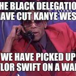 The Black Delegation | THE BLACK DELEGATION HAVE CUT KANYE WEST; WE HAVE PICKED UP TAYLOR SWIFT ON A WAIVER | image tagged in the black delegation | made w/ Imgflip meme maker