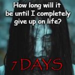 7 days | How long will it be until I completely give up on life? 7 DAYS | image tagged in 7 days | made w/ Imgflip meme maker