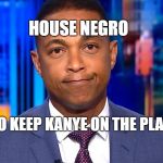 Keep Kanye on the Plantation | HOUSE NEGRO; TRYING TO KEEP KANYE ON THE PLANTATION | image tagged in don lemon,kanye | made w/ Imgflip meme maker