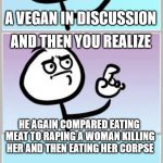 Can't Argue With That | WHEN YOU ARE ABOUT TO ENGAGE; A VEGAN IN DISCUSSION; AND THEN YOU REALIZE; HE AGAIN COMPARED EATING MEAT TO RAPING A WOMAN KILLING HER AND THEN EATING HER CORPSE | image tagged in can't argue with that | made w/ Imgflip meme maker