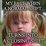 My face when.. | MY FACE WHEN A NORMAL SHIFT.. TURNS INTO A CLOSING SHIFT | image tagged in my face when | made w/ Imgflip meme maker