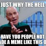 I just had to do this one for fun... | JUST WHY THE HELL; HAVE YOU PEOPLE NOT MADE A MEME LIKE THIS ONE | image tagged in picard wth,picard wtf,bad photoshop,kelvin timeline background,reversed uniform | made w/ Imgflip meme maker