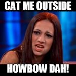 Catch me Outside | CAT ME OUTSIDE; HOWBOW DAH! | image tagged in catch me outside | made w/ Imgflip meme maker