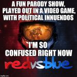 Where do I post??? So confusing | A FUN PARODY SHOW, PLAYED OUT IN A VIDEO GAME, WITH POLITICAL INNUENDOS; I'M SO CONFUSED RIGHT NOW | image tagged in red vs blue,meme,mean while on imgflip | made w/ Imgflip meme maker