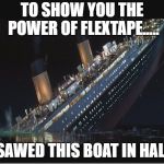 Titanic Sinking | TO SHOW YOU THE POWER OF FLEXTAPE..... I SAWED THIS BOAT IN HALF! | image tagged in titanic sinking | made w/ Imgflip meme maker