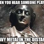 Nathanael Greene statue | WHEN YOU HEAR SOMEONE PLAYING; HEAVY METAL IN THE DISTANCE | image tagged in nathanael greene statue | made w/ Imgflip meme maker