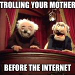 Muppets | TROLLING YOUR MOTHER; BEFORE THE INTERNET | image tagged in muppets | made w/ Imgflip meme maker