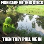 Fishing Kermit | FISH GAVE ME THIS STICK; THEN THEY PULL ME IN | image tagged in fishing kermit | made w/ Imgflip meme maker