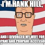 American Hank Hill | I'M HANK HILL, AND I DIVORCED MY WIFE FOR PROPANE AND PROPANE ACCESSORIES | image tagged in american hank hill | made w/ Imgflip meme maker