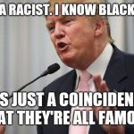 Trump Huge | I'M NOT A RACIST. I KNOW BLACK PEOPLE; IT'S JUST A COINCIDENCE THAT THEY'RE ALL FAMOUS | image tagged in trump huge | made w/ Imgflip meme maker