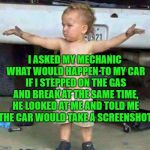 Super | I ASKED MY MECHANIC WHAT WOULD HAPPEN TO MY CAR IF I STEPPED ON THE GAS AND BREAK AT THE SAME TIME, HE LOOKED AT ME AND TOLD ME THE CAR WOULD TAKE A SCREENSHOT. | image tagged in mechanic kid,memes,funny | made w/ Imgflip meme maker