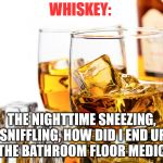 Good Whiskey | WHISKEY:; THE NIGHTTIME SNEEZING, SNIFFLING, HOW DID I END UP ON THE BATHROOM FLOOR MEDICINE. | image tagged in good whiskey | made w/ Imgflip meme maker