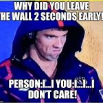Michael Phelps Angry | WHY DID YOU LEAVE THE WALL 2 SECONDS EARLY!!! PERSON:I...I
YOU:I...I...I DON’T CARE! | image tagged in michael phelps angry | made w/ Imgflip meme maker