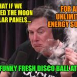 Elon Brainstormin’ with a blunt | FOR AN UNLIMITED ENERGY SOURCE, WHAT IF WE COVERED THE MOON IN SOLAR PANELS... AND A FUNKY FRESH DISCO BALL AT NIGHT | image tagged in elon blunt,elon musk smoking a joint,moon,solar power,disco,ball | made w/ Imgflip meme maker
