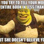 Shrek | WHEN YOU TRY TO TELL YOUR MOM YOU READ AN ENTIRE BOOK IN LESS THAN AN HOUR; BUT SHE DOESN'T BELIEVE YOU | image tagged in shrek | made w/ Imgflip meme maker