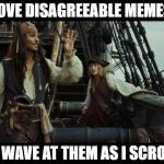 Captain Jack Sparrow Wave | I LOVE DISAGREEABLE MEMES... I LIKE TO WAVE AT THEM AS I SCROLL ON BY. | image tagged in captain jack sparrow wave | made w/ Imgflip meme maker