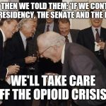 Old Men laughing | AND THEN WE TOLD THEM: 'IF WE CONTROL THE PRESIDENCY, THE SENATE AND THE HOUSE; WE'LL TAKE CARE OFF THE OPIOID CRISIS" | image tagged in old men laughing | made w/ Imgflip meme maker