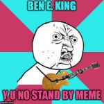 Y U No Music 2 | BEN E. KING; Y U NO STAND BY MEME | image tagged in y u no music 2,memes,music,ben e king,stand by me,guitar | made w/ Imgflip meme maker