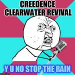 Y U No Music Mic | CREEDENCE CLEARWATER REVIVAL; Y U NO STOP THE RAIN | image tagged in y u no music mic,memes,creedence clearwater revival,music,who'll stop the rain,microphone | made w/ Imgflip meme maker