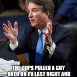 Brett Kavanaugh Explains | THE COPS PULLED A GUY OVER ON TV LAST NIGHT AND I HID MY BEER UNDER THE COUCH, | image tagged in brett kavanaugh explains | made w/ Imgflip meme maker
