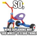 the angry tricycle | SO, MIND EXPLAINING WHY "3RD WHEEL" IS A BAD THING? | image tagged in childrens tricycle | made w/ Imgflip meme maker