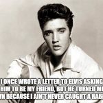 elvis birthday | I ONCE WROTE A LETTER TO ELVIS ASKING HIM TO BE MY FRIEND, BUT HE TURNED ME DOWN BECAUSE I AIN'T NEVER CAUGHT A RABBIT ... | image tagged in elvis birthday | made w/ Imgflip meme maker