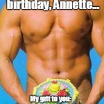 Happy Birthday Man | Something tasty for your birthday, Annette... My gift to you:   I promise to refrain from sending a nude Trump birthday meme. You're welcome. | image tagged in happy birthday man | made w/ Imgflip meme maker