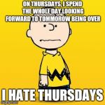 Looking forward to after Friday | ON THURSDAYS, I SPEND THE WHOLE DAY LOOKING FORWARD TO TOMMOROW BEING OVER; I HATE THURSDAYS | image tagged in charlie brown | made w/ Imgflip meme maker