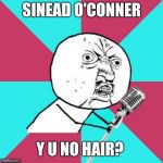 Y U No Music Mic | SINEAD O'CONNER; Y U NO HAIR? | image tagged in y u no music mic | made w/ Imgflip meme maker