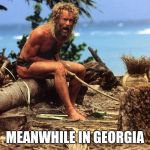 Cast away | MEANWHILE IN GEORGIA | image tagged in cast away | made w/ Imgflip meme maker