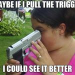 stupid | MAYBE IF I PULL THE TRIGGER; I COULD SEE IT BETTER | image tagged in stupid | made w/ Imgflip meme maker