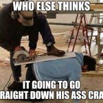 stupid | WHO ELSE THINKS; IT GOING TO GO STRAIGHT DOWN HIS ASS CRACK | image tagged in stupid | made w/ Imgflip meme maker