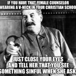I actually have that counselor lol | IF YOU HAVE THAT FEMALE COUNSELOR WEARING A V-NECK IN YOUR CHRISTIAN SCHOOL; JUST CLOSE YOUR EYES AND TELL HER THAT YOU SEE SOMETHING SINFUL WHEN SHE ASKS | image tagged in stalins advice,school,memes,church | made w/ Imgflip meme maker